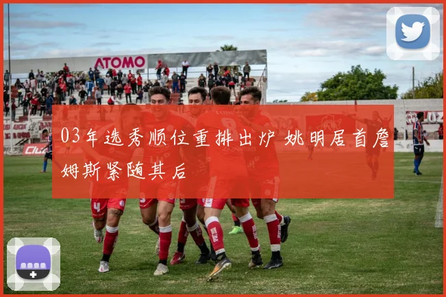 03年选秀顺位重排出炉 姚明居首詹姆斯紧随其后