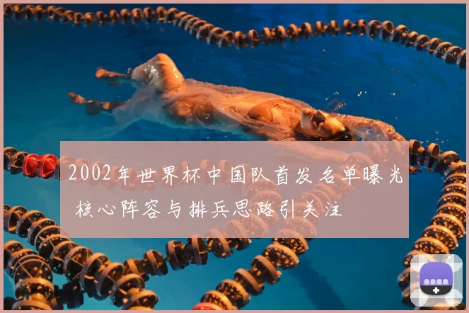 2002年世界杯中国队首发名单曝光 核心阵容与排兵思路引关注