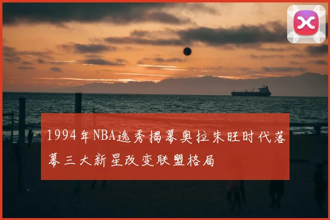 1994年NBA选秀揭幕奥拉朱旺时代落幕三大新星改变联盟格局