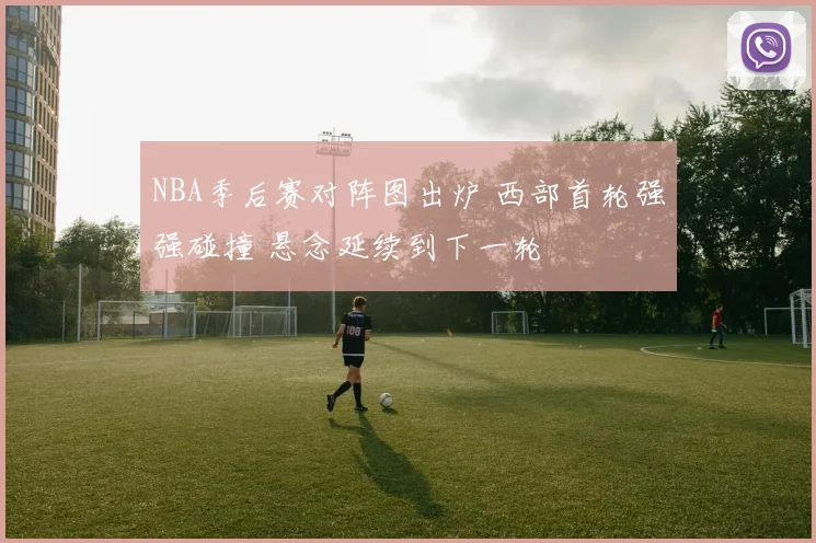 NBA季后赛对阵图出炉 西部首轮强强碰撞 悬念延续到下一轮