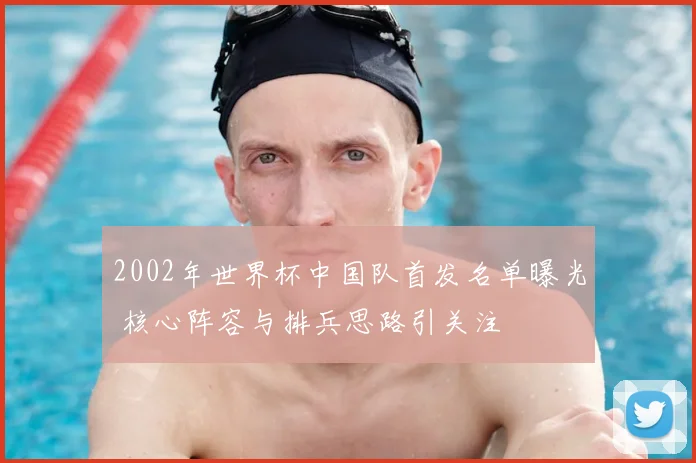 2002年世界杯中国队首发名单曝光 核心阵容与排兵思路引关注