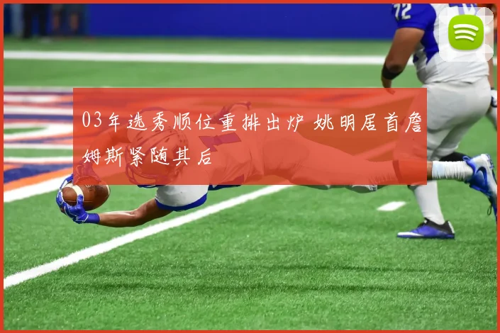 03年选秀顺位重排出炉 姚明居首詹姆斯紧随其后