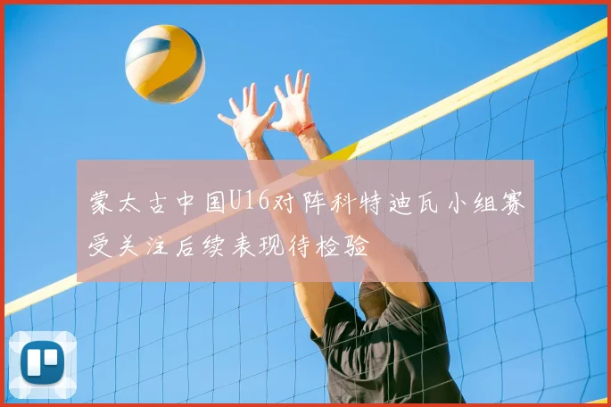 蒙太古中国U16对阵科特迪瓦小组赛受关注后续表现待检验