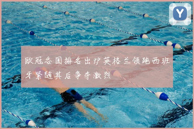 欧冠各国排名出炉英格兰领跑西班牙紧随其后争夺激烈
