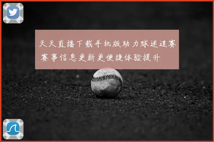 天天直播下载手机版助力球迷追赛 赛事信息更新更便捷体验提升