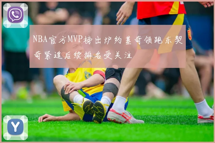 NBA官方MVP榜出炉约基奇领跑东契奇紧追后续排名受关注