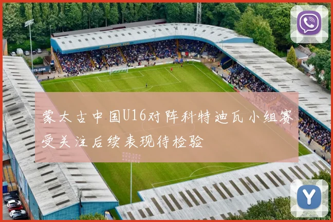 蒙太古中国U16对阵科特迪瓦小组赛受关注后续表现待检验