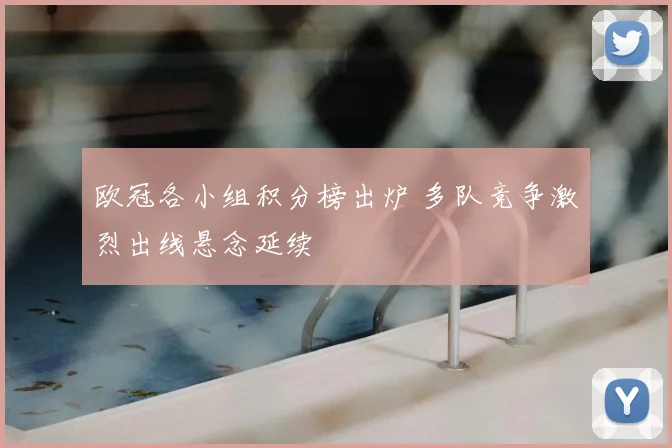 欧冠各小组积分榜出炉 多队竞争激烈出线悬念延续