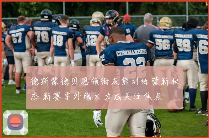 德斯蒙德贝恩领衔灰熊训练营新状态 新赛季外线火力成关注焦点