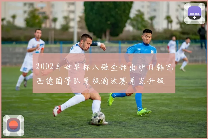2002年世界杯八强全部出炉日韩巴西德国等队晋级淘汰赛看点升级