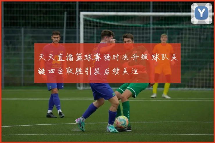天天直播篮球赛场对决升级 球队关键回合取胜引发后续关注