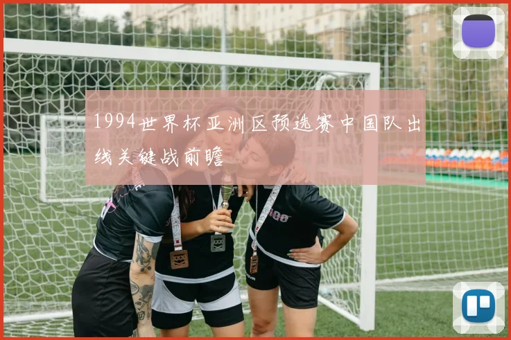 1994世界杯亚洲区预选赛中国队出线关键战前瞻