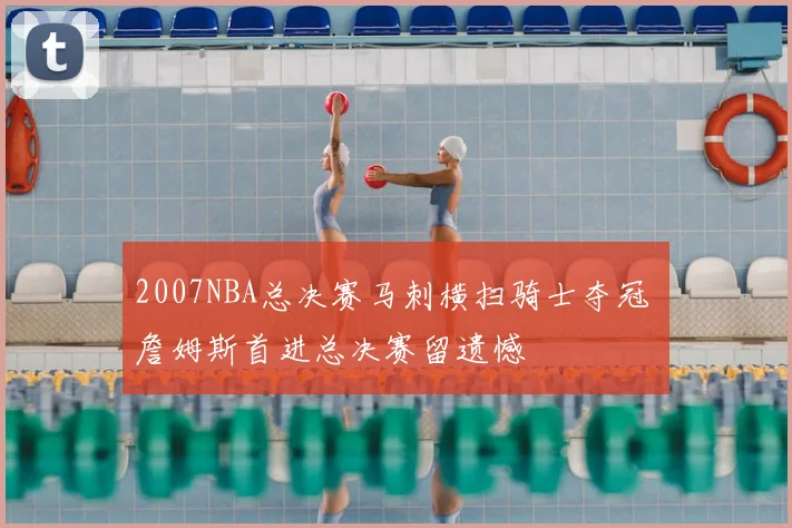 2007NBA总决赛马刺横扫骑士夺冠 詹姆斯首进总决赛留遗憾