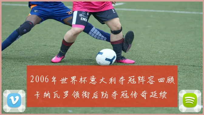 2006年世界杯意大利夺冠阵容回顾 卡纳瓦罗领衔后防夺冠传奇延续