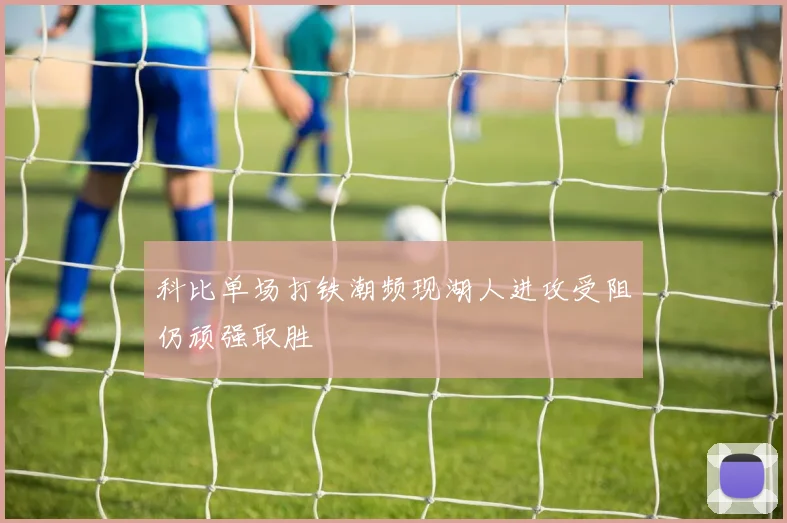 科比单场打铁潮频现湖人进攻受阻仍顽强取胜