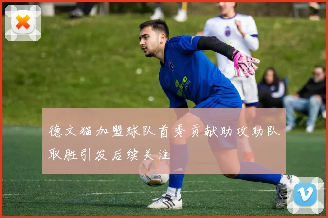 德文猫加盟球队首秀贡献助攻助队取胜引发后续关注