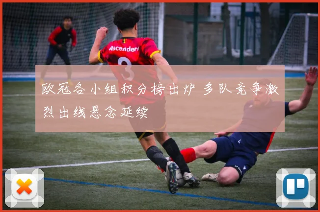 欧冠各小组积分榜出炉 多队竞争激烈出线悬念延续