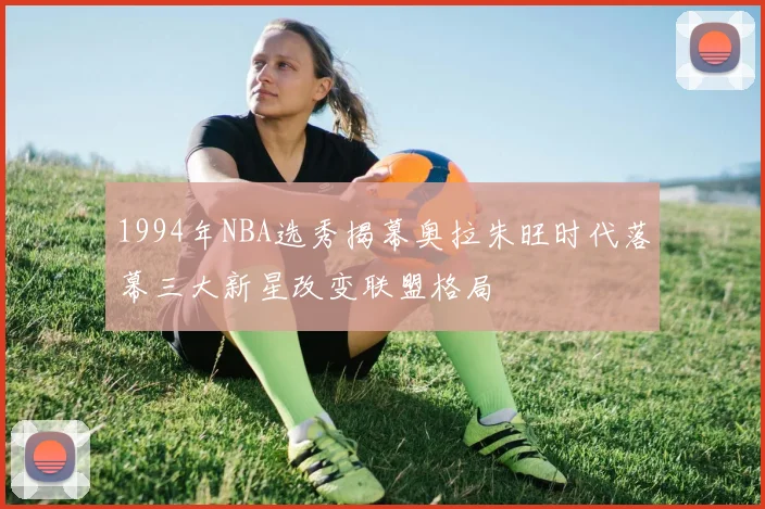 1994年NBA选秀揭幕奥拉朱旺时代落幕三大新星改变联盟格局