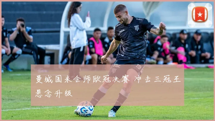 曼城国米会师欧冠决赛 冲击三冠王悬念升级