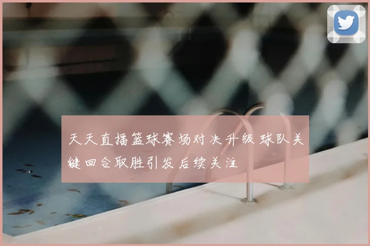 天天直播篮球赛场对决升级 球队关键回合取胜引发后续关注