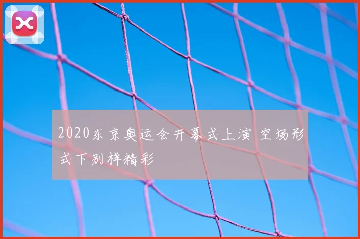 2020东京奥运会开幕式上演 空场形式下别样精彩