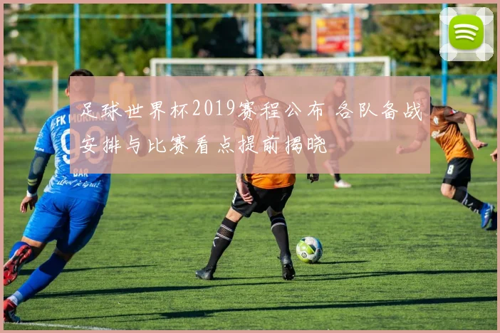足球世界杯2019赛程公布 各队备战安排与比赛看点提前揭晓
