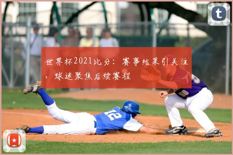 世界杯2021比分：赛事结果引关注，球迷聚焦后续赛程