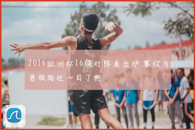 2016欧洲杯16强对阵表出炉 赛程与晋级路径一目了然