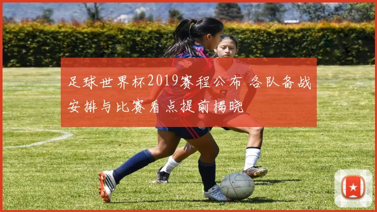足球世界杯2019赛程公布 各队备战安排与比赛看点提前揭晓