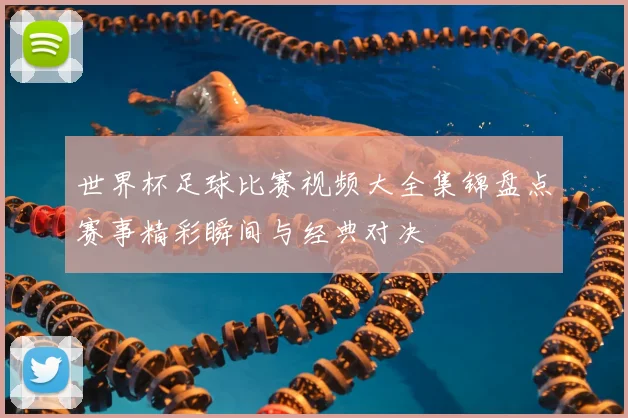 世界杯足球比赛视频大全集锦盘点赛事精彩瞬间与经典对决