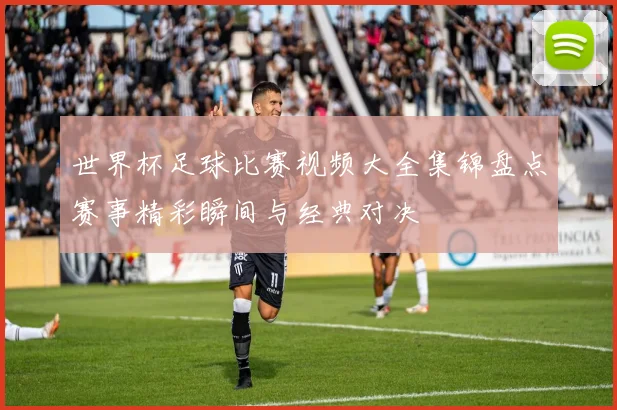 世界杯足球比赛视频大全集锦盘点赛事精彩瞬间与经典对决