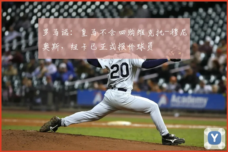 罗马诺:皇马不会回购维克托-穆尼奥斯,纽卡已正式报价球员