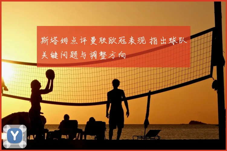 斯塔姆点评曼联欧冠表现 指出球队关键问题与调整方向