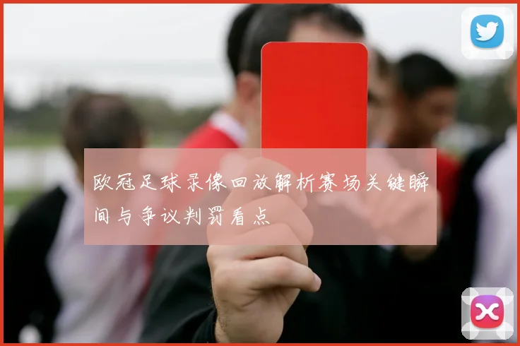 欧冠足球录像回放解析赛场关键瞬间与争议判罚看点