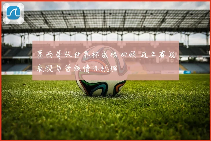 墨西哥队世界杯成绩回顾 近年赛场表现与晋级情况梳理