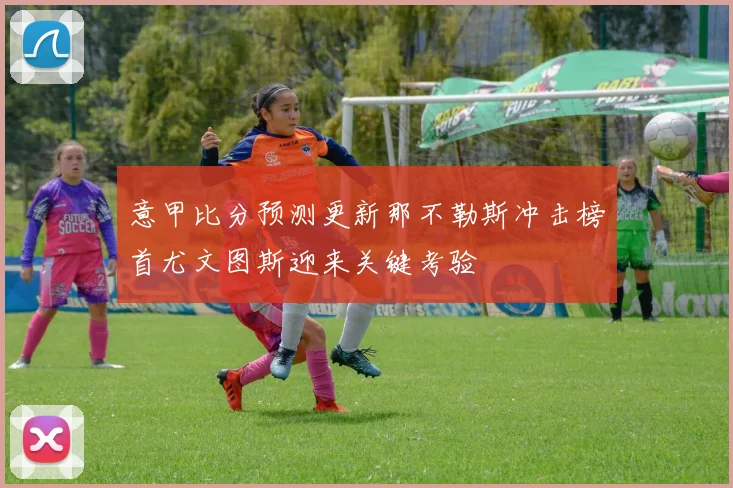 意甲比分预测更新那不勒斯冲击榜首尤文图斯迎来关键考验