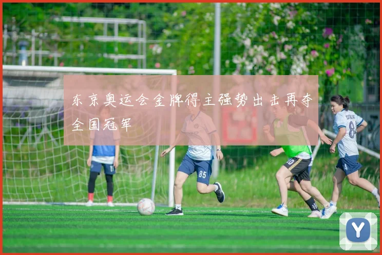 东京奥运会金牌得主强势出击再夺全国冠军
