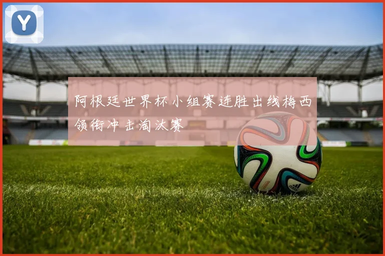阿根廷世界杯小组赛连胜出线梅西领衔冲击淘汰赛
