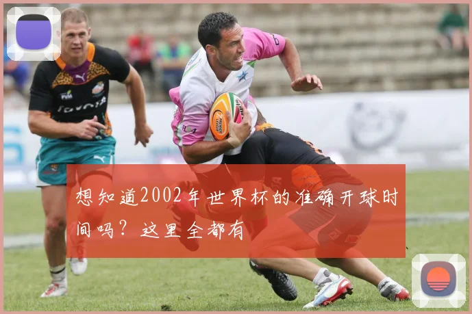 想知道2002年世界杯的准确开球时间吗？这里全都有
