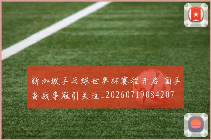 新加坡乒乓球世界杯赛程开启 国乒备战争冠引关注_20260719084207