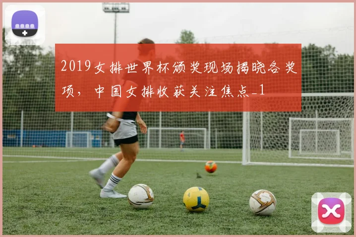 2019女排世界杯颁奖现场揭晓各奖项，中国女排收获关注焦点_1