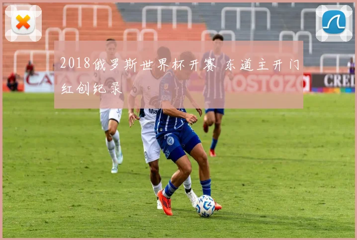 2018俄罗斯世界杯开赛 东道主开门红创纪录